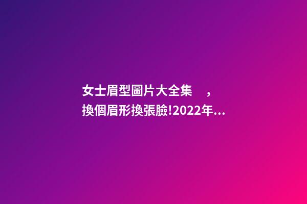 女士眉型圖片大全集，換個眉形換張臉!2022年最流行的4款眉形-第1張-觀點-玄機派